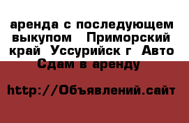 аренда с последующем выкупом - Приморский край, Уссурийск г. Авто » Сдам в аренду   